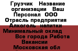 Грузчик › Название организации ­ Ваш Персонал, ООО › Отрасль предприятия ­ Алкоголь, напитки › Минимальный оклад ­ 17 000 - Все города Работа » Вакансии   . Московская обл.,Электрогорск г.